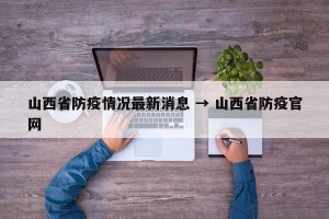 山西省防疫情况最新消息 → 山西省防疫官网