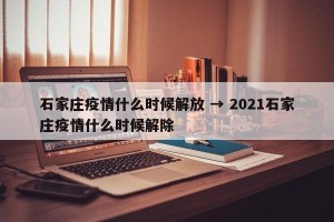 石家庄疫情什么时候解放 → 2021石家庄疫情什么时候解除