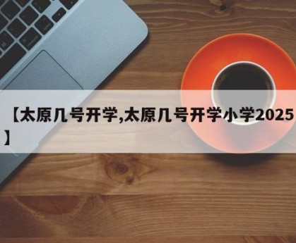 【太原几号开学,太原几号开学小学2025】