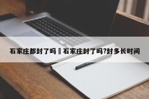 石家庄都封了吗›石家庄封了吗?封多长时间