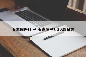 石家庄严打 → 石家庄严打2025扫黄