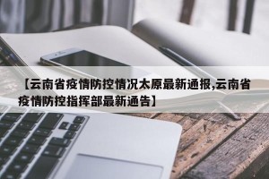 【云南省疫情防控情况太原最新通报,云南省疫情防控指挥部最新通告】