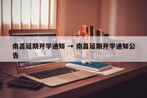 南昌延期开学通知 → 南昌延期开学通知公告