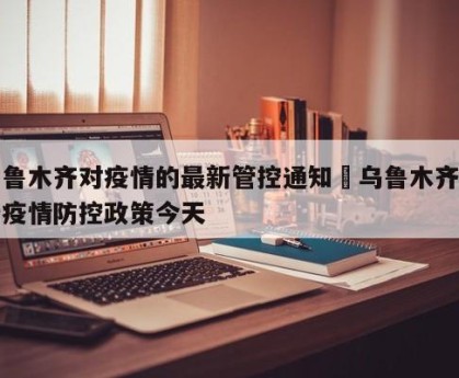 乌鲁木齐对疫情的最新管控通知›乌鲁木齐最新疫情防控政策今天