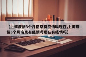 【上海疫情3个月南京有疫情吗现在,上海疫情3个月南京有疫情吗现在有疫情吗】