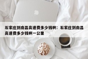 石家庄到南昌高速费多少钱啊：石家庄到南昌高速费多少钱啊一公里