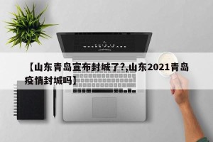 【山东青岛宣布封城了?,山东2021青岛疫情封城吗】