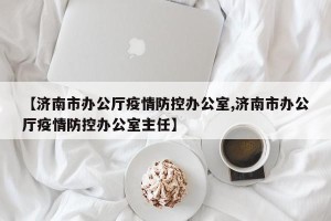 【济南市办公厅疫情防控办公室,济南市办公厅疫情防控办公室主任】