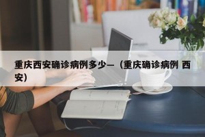 重庆西安确诊病例多少—（重庆确诊病例 西安）