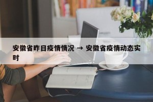 安徽省昨日疫情情况 → 安徽省疫情动态实时