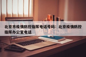 北京市疫情防控指挥电话号码：北京疫情防控指挥办公室电话