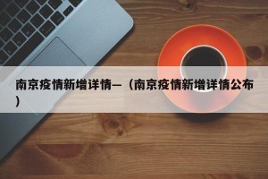 南京疫情新增详情—（南京疫情新增详情公布）
