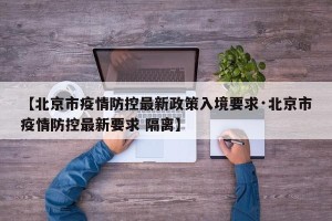 【北京市疫情防控最新政策入境要求·北京市疫情防控最新要求 隔离】