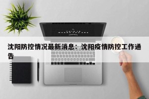 沈阳防控情况最新消息：沈阳疫情防控工作通告