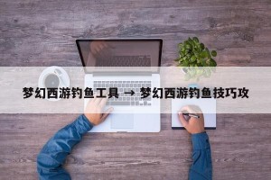 梦幻西游钓鱼工具 → 梦幻西游钓鱼技巧攻