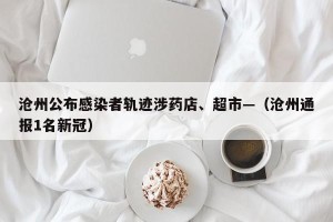 沧州公布感染者轨迹涉药店、超市—（沧州通报1名新冠）