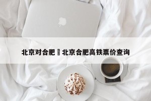 北京对合肥›北京合肥高铁票价查询