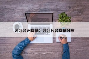 河北台州疫情：河北邗台疫情分布