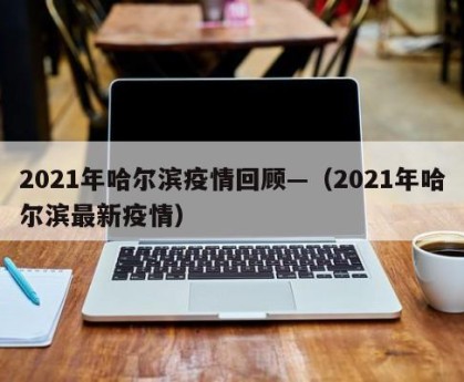 2021年哈尔滨疫情回顾—（2021年哈尔滨最新疫情）