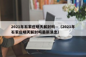 2021年石家庄明天解封吗—（2021年石家庄明天解封吗最新消息）