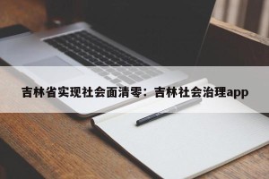 吉林省实现社会面清零：吉林社会治理app