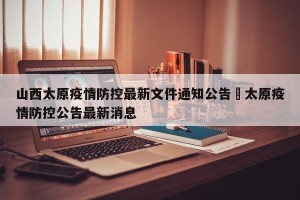 山西太原疫情防控最新文件通知公告›太原疫情防控公告最新消息
