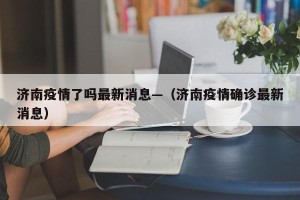 济南疫情了吗最新消息—（济南疫情确诊最新消息）