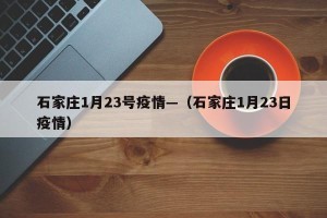 石家庄1月23号疫情—（石家庄1月23日疫情）