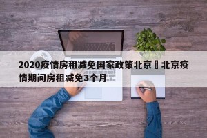 2020疫情房租减免国家政策北京›北京疫情期间房租减免3个月