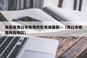 海南省海口市疫情风险等级最新—（海口市疫情风险地区）