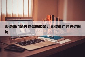 香港澳门通行证最新政策：香港澳门通行证图片