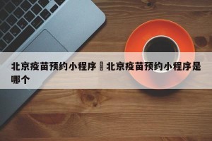 北京疫苗预约小程序›北京疫苗预约小程序是哪个