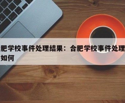 合肥学校事件处理结果：合肥学校事件处理结果如何