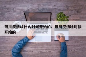 银川疫情从什么时候开始的：银川疫情啥时候开始的