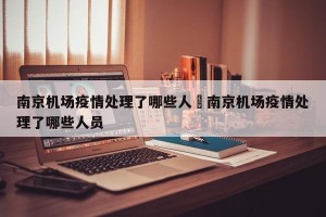 南京机场疫情处理了哪些人›南京机场疫情处理了哪些人员