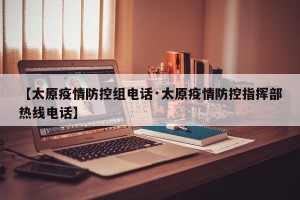 【太原疫情防控组电话·太原疫情防控指挥部热线电话】