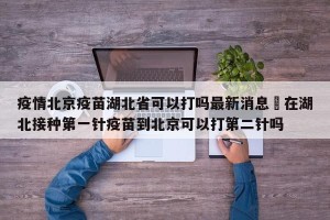 疫情北京疫苗湖北省可以打吗最新消息›在湖北接种第一针疫苗到北京可以打第二针吗