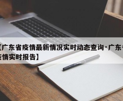 【广东省疫情最新情况实时动态查询·广东省疫情实时报告】
