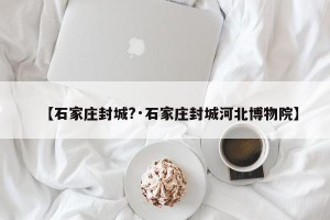 【石家庄封城?·石家庄封城河北博物院】