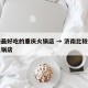 济南最好吃的重庆火锅店 → 济南比较有名的火锅店