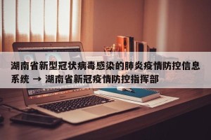 湖南省新型冠状病毒感染的肺炎疫情防控信息系统 → 湖南省新冠疫情防控指挥部