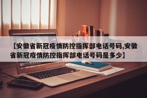 【安徽省新冠疫情防控指挥部电话号码,安徽省新冠疫情防控指挥部电话号码是多少】