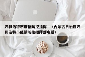呼和浩特市疫情防控指挥—（内蒙古自治区呼和浩特市疫情防控指挥部电话）