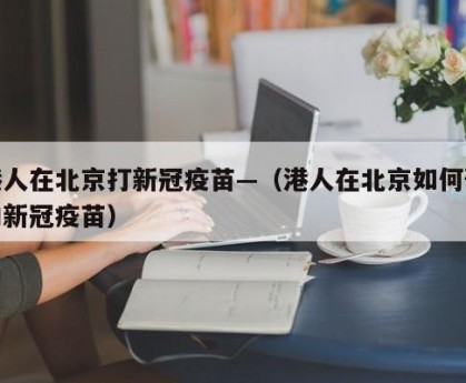 港人在北京打新冠疫苗—（港人在北京如何预约新冠疫苗）