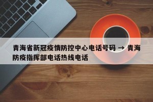 青海省新冠疫情防控中心电话号码 → 青海防疫指挥部电话热线电话