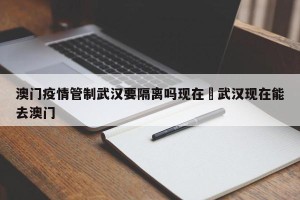澳门疫情管制武汉要隔离吗现在›武汉现在能去澳门
