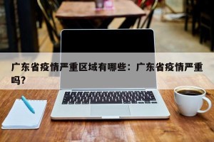 广东省疫情严重区域有哪些：广东省疫情严重吗?