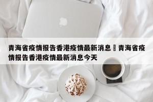 青海省疫情报告香港疫情最新消息›青海省疫情报告香港疫情最新消息今天