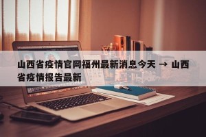 山西省疫情官网福州最新消息今天 → 山西省疫情报告最新