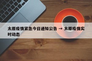太原疫情紧急今日通知公告 → 太原疫情实时动态